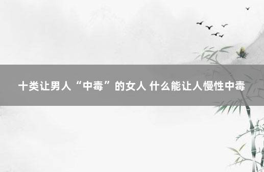 十类让男人“中毒”的女人 什么能让人慢性中毒