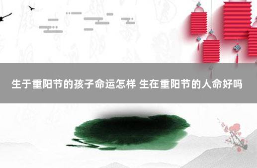 生于重阳节的孩子命运怎样 生在重阳节的人命好吗