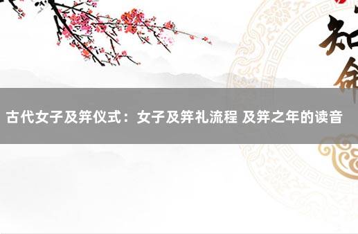 古代女子及笄仪式：女子及笄礼流程 及笄之年的读音是什么