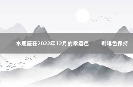 水瓶座在2022年12月的幸运色 　　咖啡色保持理性