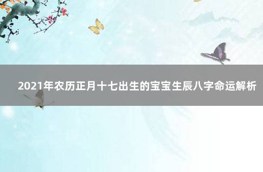 2021年农历正月十七出生的宝宝生辰八字命运解析 生辰八字解析