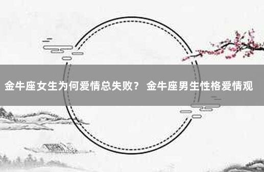 金牛座女生为何爱情总失败？ 金牛座男生性格爱情观
