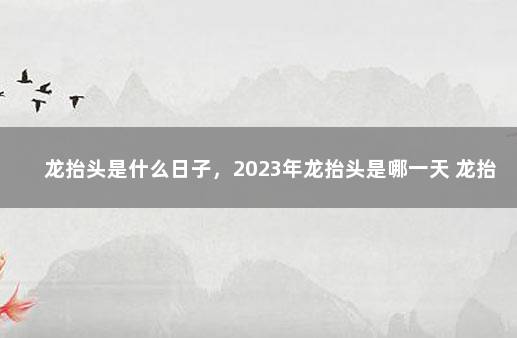 龙抬头是什么日子，2023年龙抬头是哪一天 龙抬头生日有什么说法