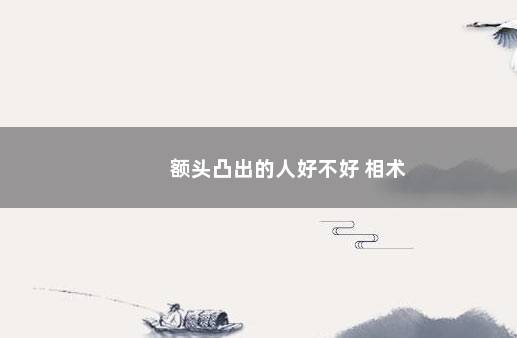 额头凸出的人好不好 相术