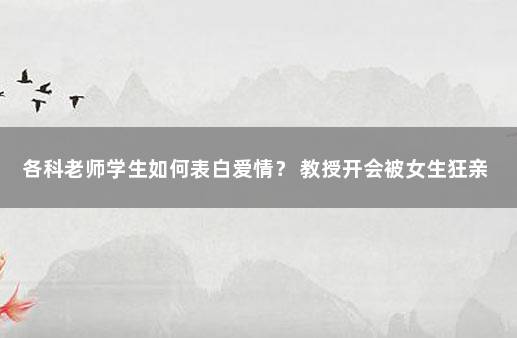 各科老师学生如何表白爱情？ 教授开会被女生狂亲