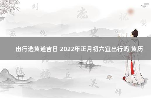 出行选黄道吉日 2022年正月初六宜出行吗 黄历不宜出行能出行吗
