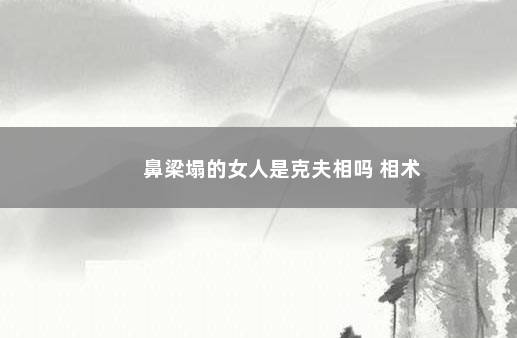 鼻梁塌的女人是克夫相吗 相术