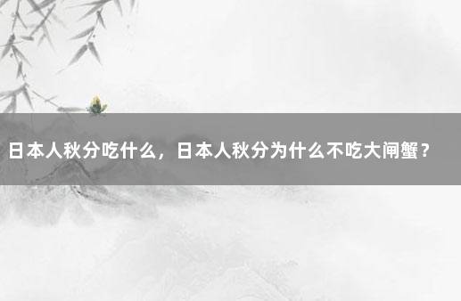 日本人秋分吃什么，日本人秋分为什么不吃大闸蟹？ 秋分吃什么食物