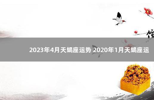 2023年4月天蝎座运势 2020年1月天蝎座运势