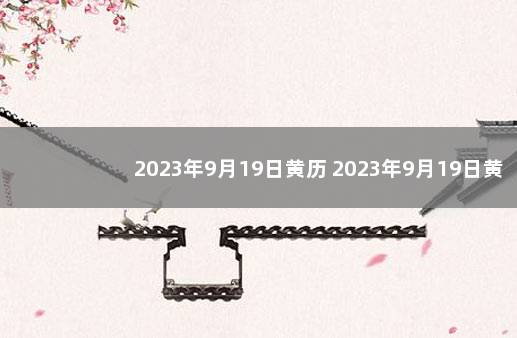 2023年9月19日黄历 2023年9月19日黄道吉日查询