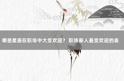 哪些星座在职场中大受欢迎？ 职场新人最受欢迎的表现