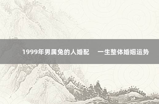 1999年男属兔的人婚配 　一生整体婚姻运势