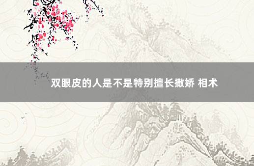 双眼皮的人是不是特别擅长撒娇 相术