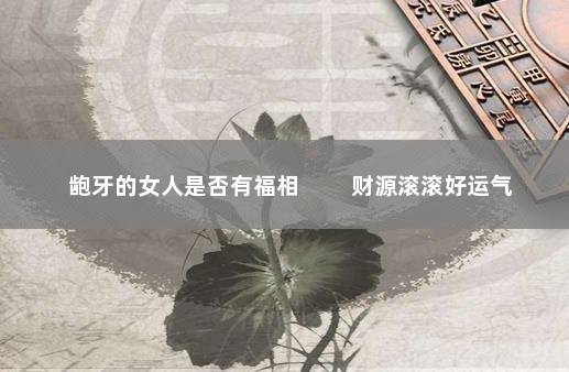龅牙的女人是否有福相 　　财源滚滚好运气