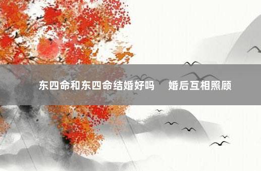 东四命和东四命结婚好吗 　婚后互相照顾