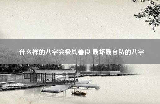 什么样的八字会极其善良 最坏最自私的八字