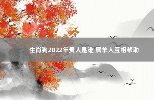 生肖狗2022年贵人是谁 属羊人互相帮助