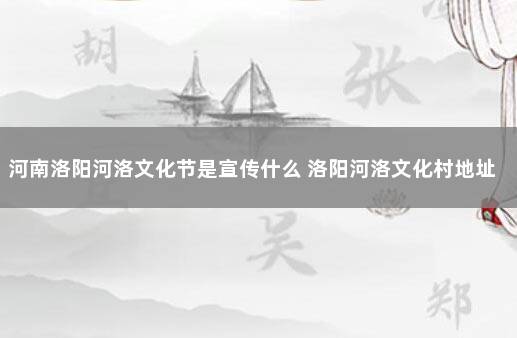 河南洛阳河洛文化节是宣传什么 洛阳河洛文化村地址