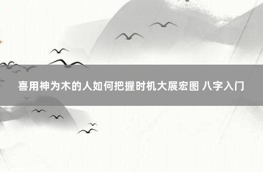 喜用神为木的人如何把握时机大展宏图 八字入门