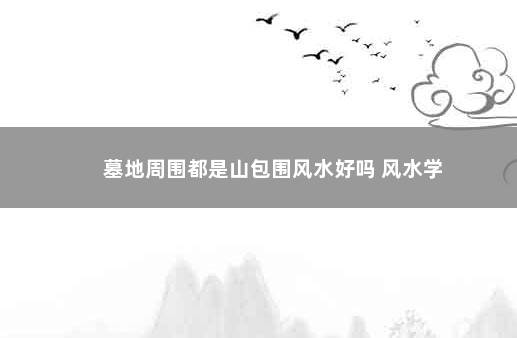 墓地周围都是山包围风水好吗 风水学