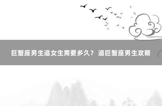 巨蟹座男生追女生需要多久？ 追巨蟹座男生攻略