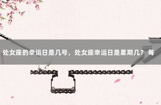 处女座的幸运日是几号，处女座幸运日是星期几？ 每个星座的幸运日