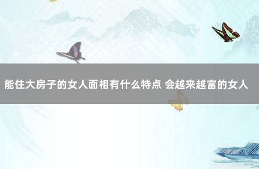 能住大房子的女人面相有什么特点 会越来越富的女人面相