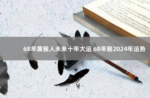 68年属猴人未来十年大运 68年猴2024年运势完整版