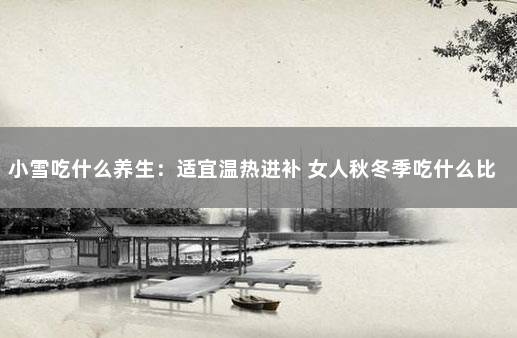 小雪吃什么养生：适宜温热进补 女人秋冬季吃什么比较补身体