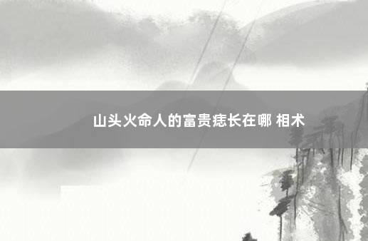 山头火命人的富贵痣长在哪 相术