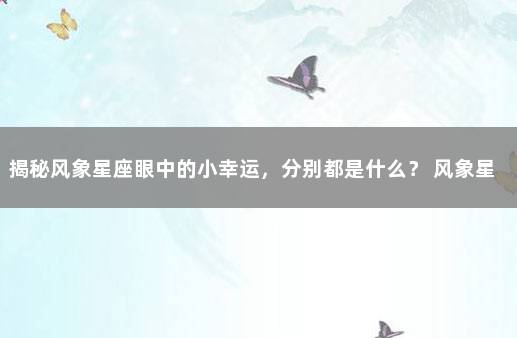 揭秘风象星座眼中的小幸运，分别都是什么？ 风象星座谁最有魅力