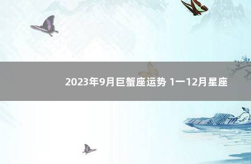 2023年9月巨蟹座运势 1一12月星座