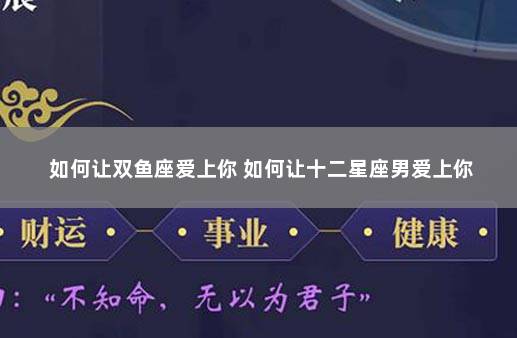 如何让双鱼座爱上你 如何让十二星座男爱上你