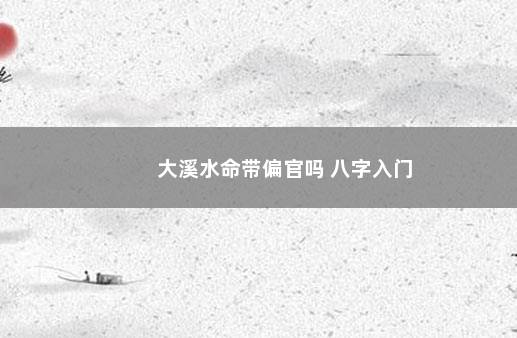 大溪水命带偏官吗 八字入门