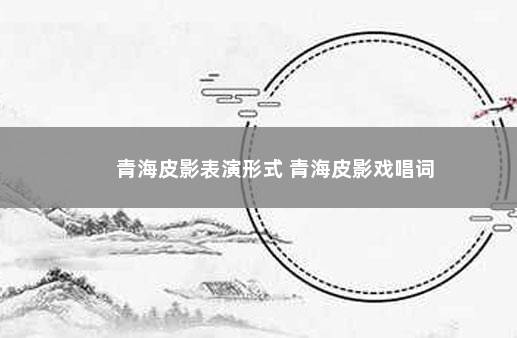 青海皮影表演形式 青海皮影戏唱词