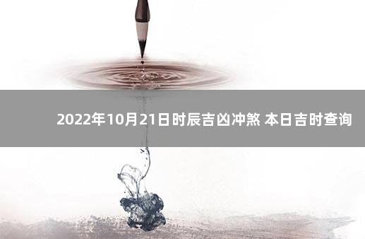 2022年10月21日时辰吉凶冲煞 本日吉时查询