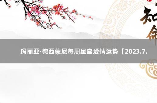 玛丽亚·德西蒙尼每周星座爱情运势【2023.7.16-7.22】 佩妮占星2021.09