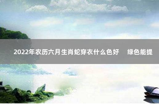 2022年农历六月生肖蛇穿衣什么色好 　绿色能提升运势