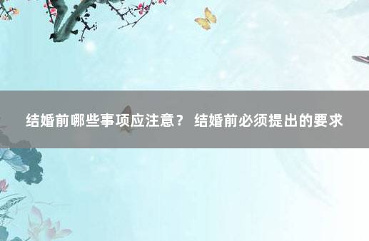 结婚前哪些事项应注意？ 结婚前必须提出的要求