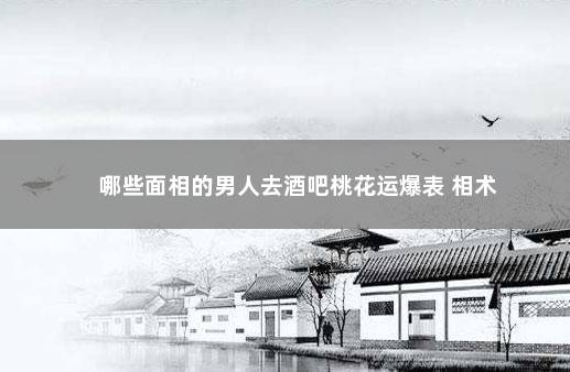 哪些面相的男人去酒吧桃花运爆表 相术