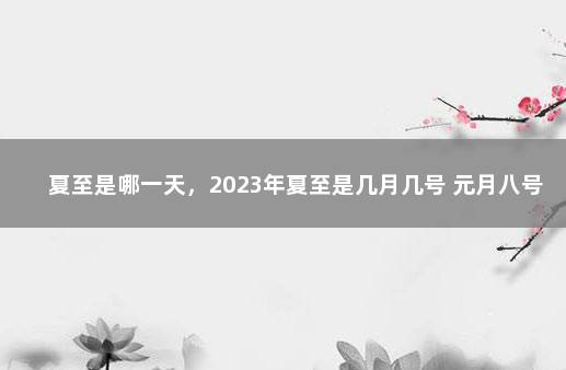 夏至是哪一天，2023年夏至是几月几号 元月八号是什么时候