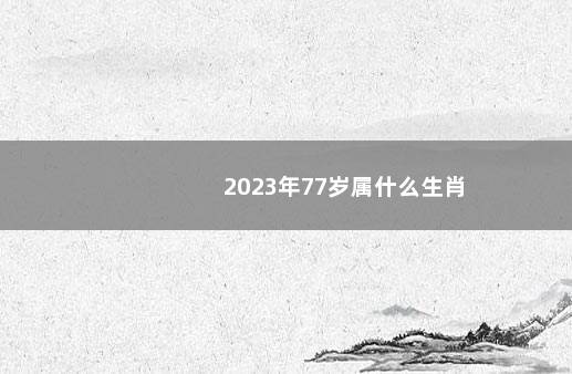 2023年77岁属什么生肖