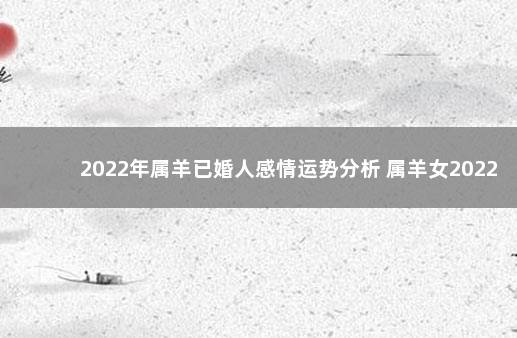 2022年属羊已婚人感情运势分析 属羊女2022年的运势和婚姻