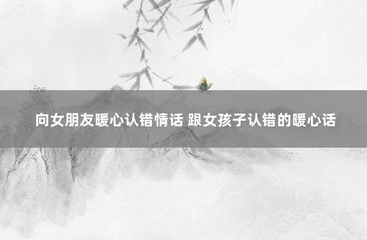 向女朋友暖心认错情话 跟女孩子认错的暖心话