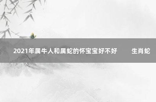 2021年属牛人和属蛇的怀宝宝好不好 　　生肖蛇运势旺盛