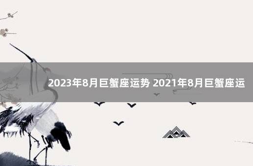 2023年8月巨蟹座运势 2021年8月巨蟹座运势