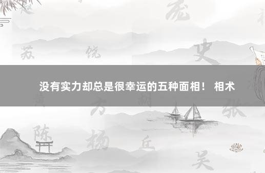 没有实力却总是很幸运的五种面相！ 相术